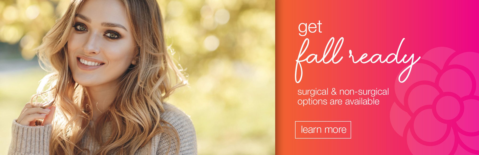 Get Fall Ready! Surgical and Non-surgical options are available.